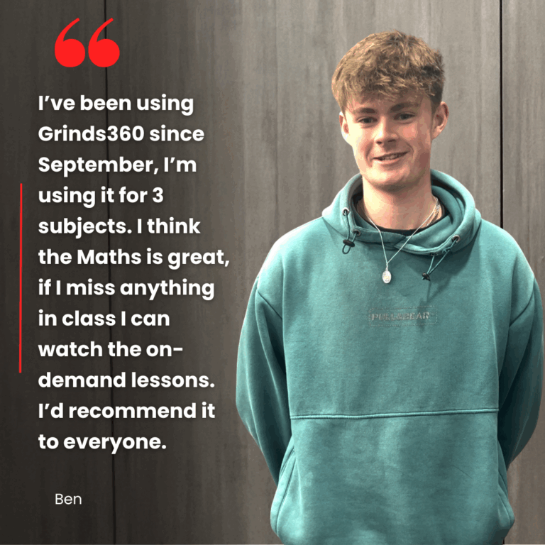 "I've been using Grinds360 since September, I'm using it for 3 subjects. I think the Maths is great, if I miss anything in class I can watch the on-demand lessons. I'd recommend it to everyone" Ben's Review of Grinds360